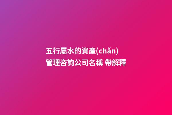 五行屬水的資產(chǎn)管理咨詢公司名稱 帶解釋-第1張-公司起名-玄機(jī)派